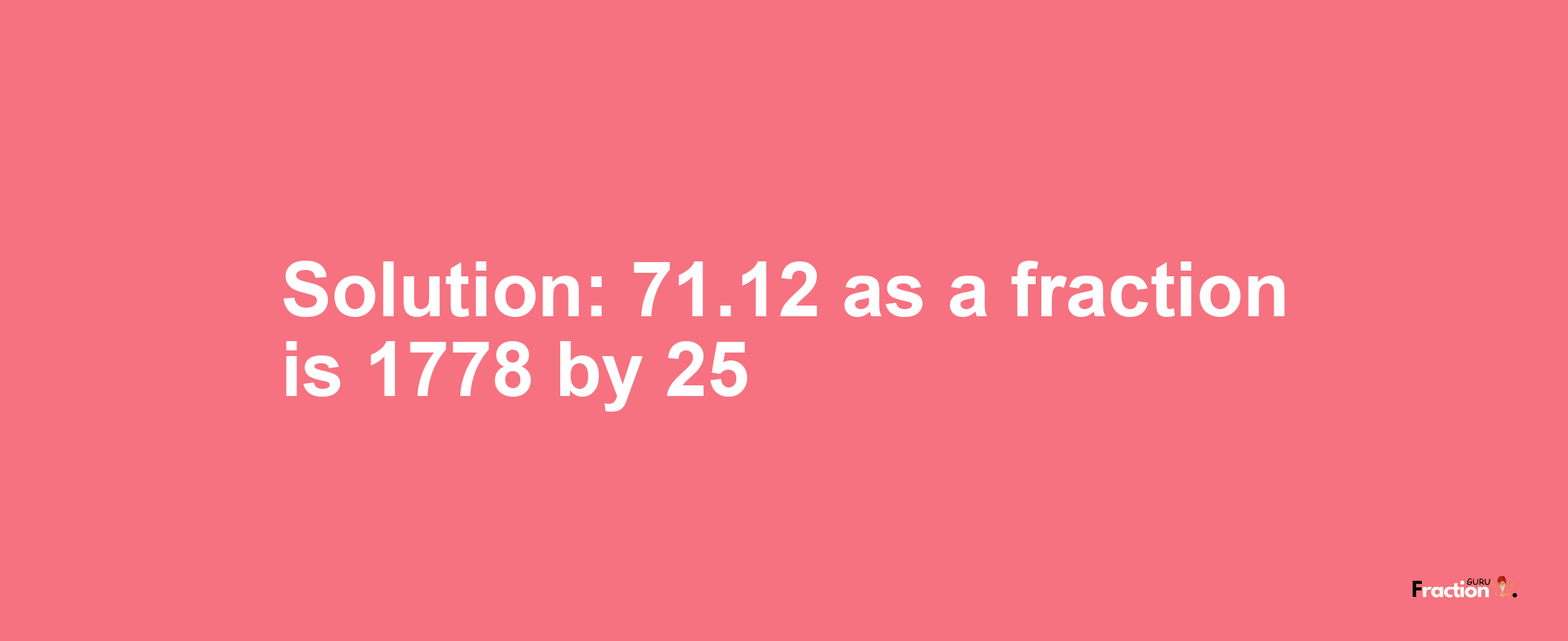Solution:71.12 as a fraction is 1778/25